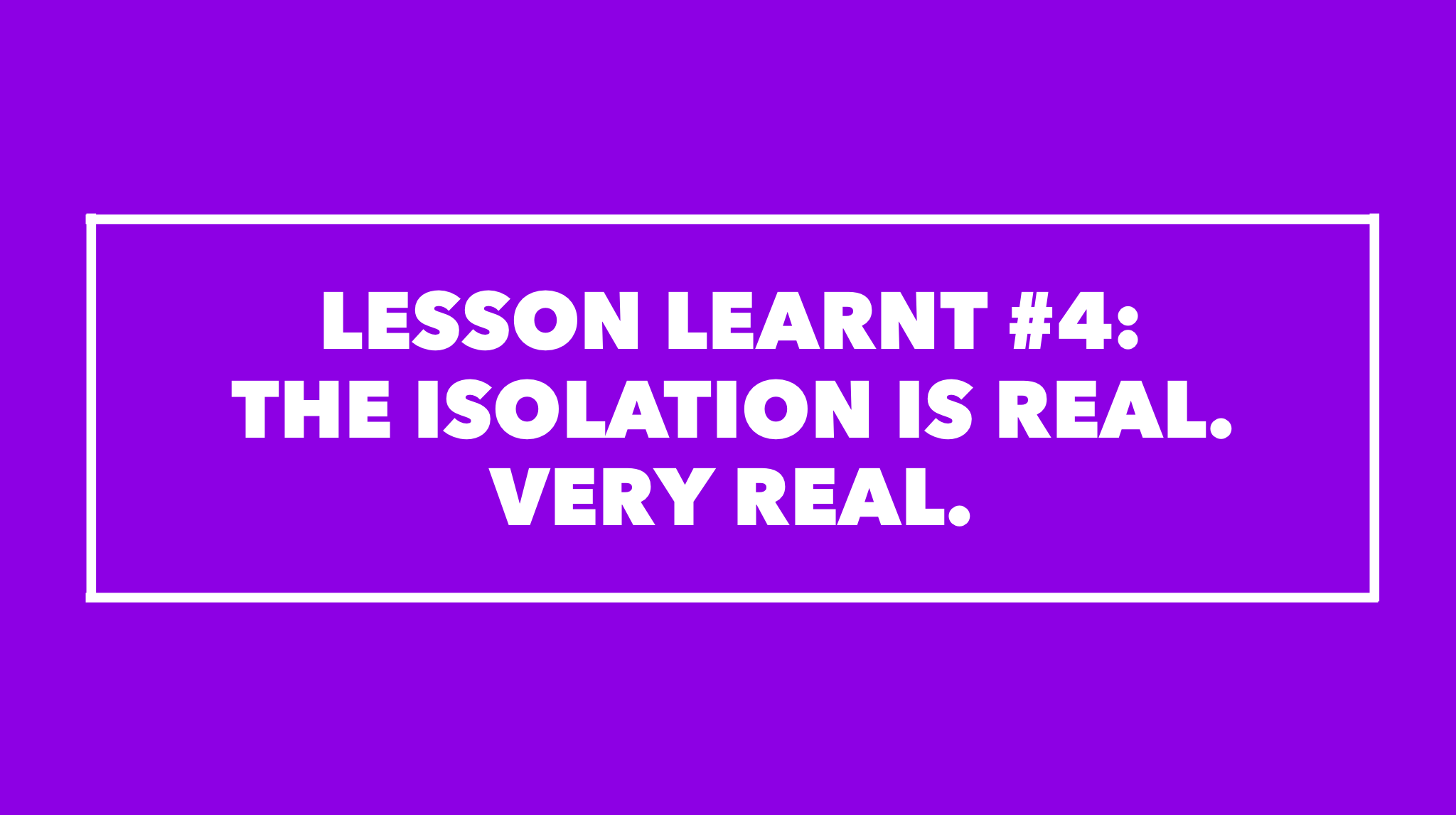 Lessons Learnt #4: The isolation is real. Very real. 