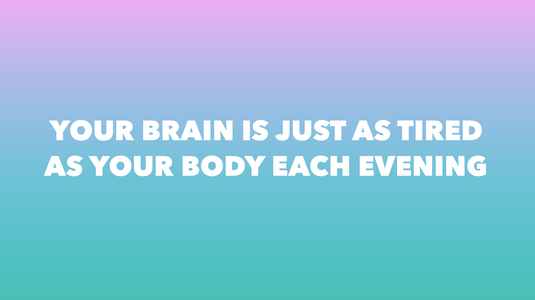 Your brain is just as tired as your body each evening 
